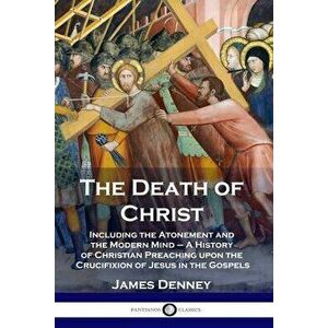 The Death of Christ: Including the Atonement and the Modern Mind - A History of Christian Preaching upon the Crucifixion of Jesus in the Go - James De imagine