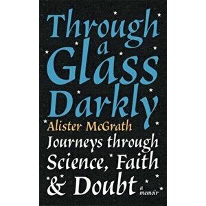 Through a Glass Darkly. Journeys through Science, Faith and Doubt - A Memoir, Paperback - Dr Alister E McGrath imagine