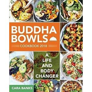 Buddha Bowls Cookbook 2018: A Life and Body Changer, Paperback - Cara Banks imagine
