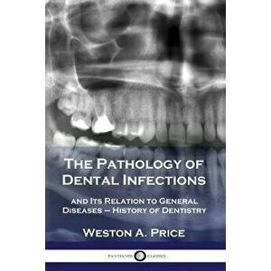 The Pathology of Dental Infections: and Its Relation to General Diseases - History of Dentistry, Paperback - Weston a. Price imagine