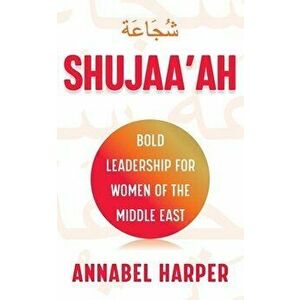 Shujaa'ah: Bold Leadership for Women of the Middle East, Paperback - Annabel Harper imagine
