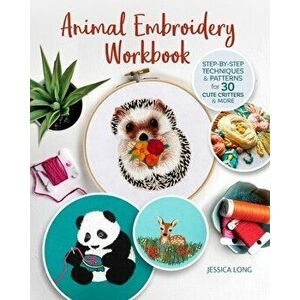 Animal Embroidery Workbook: Step-By-Step Techniques & Patterns for 30 Cute Critters & More, Paperback - Jessica Long imagine