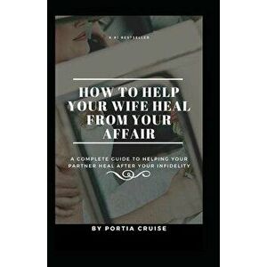 How to Help Your Wife Heal From Your Affair: A Complete Guide to Helping Your Partner Heal After Your Infidelity, Cheating, Unfaithfulness, and Adulte imagine