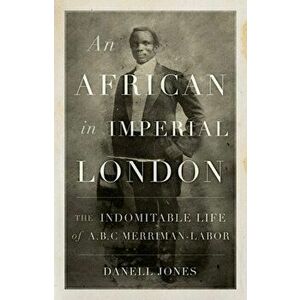 African in Imperial London. The Indomitable Life of A. B. C. Merriman-Labor, Hardback - Danell Jones imagine
