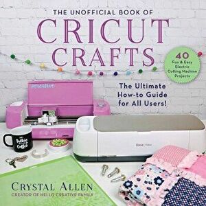The Unofficial Book of Cricut Crafts: The Ultimate Guide to Your Electric Cutting Machine, Paperback - Crystal Allen imagine