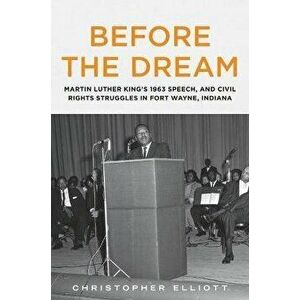 Before the Dream: Martin Luther King's 1963 Speech, and Civil Rights Struggles in Fort Wayne, Indiana, Paperback - Christopher Elliott imagine