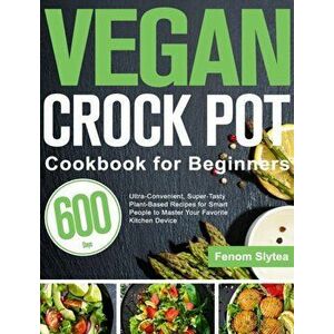 Vegan Crock Pot Cookbook for Beginners: 600-Day Ultra-Convenient, Super-Tasty Plant-Based Recipes for Smart People to Master Your Favorite Kitchen Dev imagine