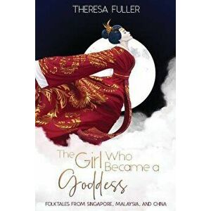 The Girl Who Became a Goddess: Folktales from Singapore, Malaysia and China, Paperback - Theresa Fuller imagine