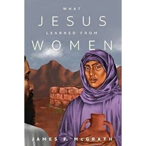 What Jesus Learned from Women, Paperback - James F. McGrath imagine