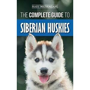 The Complete Guide to Siberian Huskies: Finding, Preparing For, Training, Exercising, Feeding, Grooming, and Loving your new Husky Puppy - Mary Meisen imagine