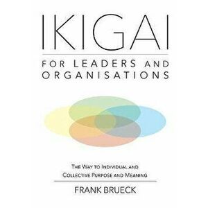 IKIGAI for Leaders and Organisations: The Way to Individual and Collective Purpose and Meaning, Paperback - Frank Brueck imagine