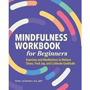 Mindfulness Workbook for Beginners: Exercises and Meditations to Relieve Stress, Find Joy, and Cultivate Gratitude - Peter Economou imagine