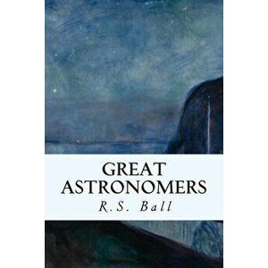Great Astronomers, Paperback - R. S. Ball imagine