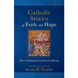 Catholic Stories of Faith and Hope: How God Brings Good Out of Suffering, Paperback - Steven R. Hemler imagine