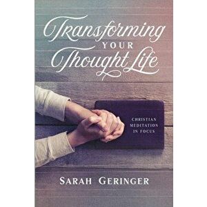 Transforming Your Thought Life: Christian Meditation in Focus, Paperback - Sarah Geringer imagine