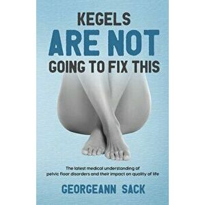 Kegels Are Not Going to Fix This: The latest medical understanding of pelvic floor disorders and their impact on quality of life - Georgeann Sack imagine