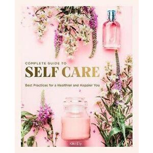 Complete Guide to Self Care. Best Practices for a Healthier and Happier You, Hardback - Kiki Ely imagine