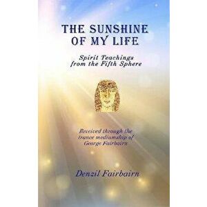 The Sunshine of my Life: Spirit teachings from the fifth Sphere, Paperback - Denzil Fairbairn imagine