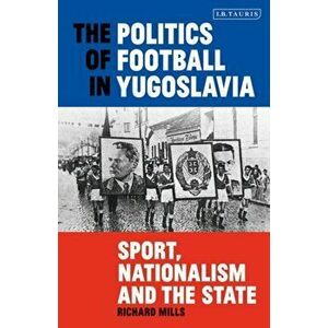 The Politics of Football in Yugoslavia: Sport, Nationalism and the State, Paperback - Richard Mills imagine