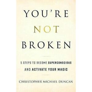 You're Not Broken: 5 Steps to Become Superconscious and Activate Your Magic, Paperback - Christopher Michael Duncan imagine