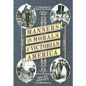 Manners and Morals of Victorian America, Paperback - Wayne Erbsen imagine