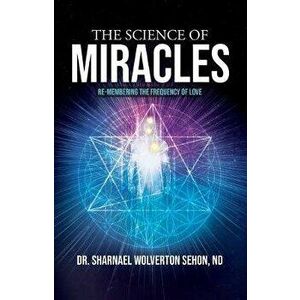 The Science of Miracles: RE-Membering the Frequency of Love, Paperback - Sharnael Wolverton Sehon imagine