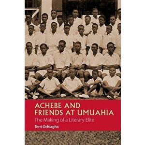Achebe and Friends at Umuahia - The Making of a Literary Elite, Paperback - Terri Ochiagha imagine