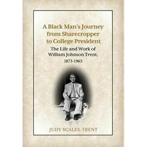A Black Man's Journey from Sharecropper to College President: The Life and Work of William Johnson Trent, 1873-1963, Hardcover - Judy Scales-Trent imagine