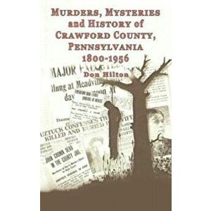 Murders, Mysteries and History of Crawford County, Pennsylvania 1800 - 1956, Paperback - Don Hilton imagine