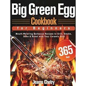 Big Green Egg Cookbook for Beginners: 365-Day Mouth Watering Barbecue Recipes to Grill, Smoke, Bake & Roast with Your Ceramic Grill - Jeams Chotry imagine