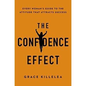 The Confidence Effect: Every Woman's Guide to the Attitude That Attracts Success, Paperback - Grace Killelea imagine