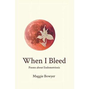 When I Bleed: Poems about Endometriosis, Paperback - Maggie Bowyer imagine