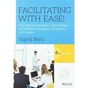 Facilitating with Ease!: Core Skills for Facilitators, Team Leaders and Members, Managers, Consultants, and Trainers, Paperback - Ingrid Bens imagine