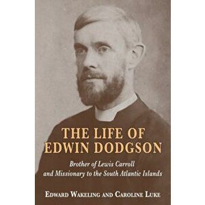 The Life of Edwin Dodgson: Brother of Lewis Carroll and Missionary to the South Atlantic Islands, Paperback - Edward Wakeling imagine