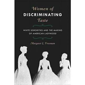 Women of Discriminating Taste: White Sororities and the Making of American Ladyhood, Paperback - Margaret L. Freeman imagine
