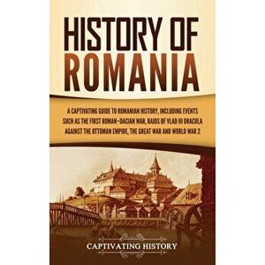 History of Romania: A Captivating Guide to Romanian History, Including Events Such as the First Roman-Dacian War, Raids of Vlad III Dracul - Captivati imagine