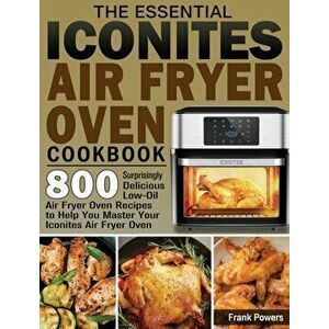 The Essential Iconites Air Fryer Oven Cookbook: 800 Surprisingly Delicious Low-Oil Air Fryer Oven Recipes to Help You Master Your Iconites Air Fryer O imagine