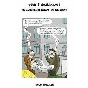 Beer & Sauerkraut: An Insider's Guide To Germany, Hardcover - John Morgan imagine