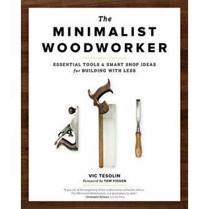 The Minimalist Woodworker: Essential Tools and Smart Shop Ideas for Building with Less, Paperback - Vic Tesolin imagine