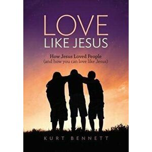 Love Like Jesus: How Jesus Loved People (and how you can love like Jesus), Hardcover - Kurt Bennett imagine