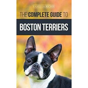 The Complete Guide to Boston Terriers: Preparing For, Housebreaking, Socializing, Feeding, and Loving Your New Boston Terrier Puppy - Vanessa Richie imagine