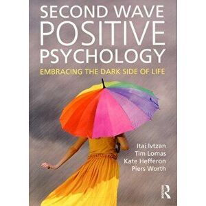 Second Wave Positive Psychology. Embracing the Dark Side of Life, Paperback - Piers Worth imagine