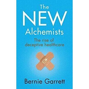 The New Alchemists: The Rise of Deceptive Healthcare, Paperback - Bernie Garrett imagine
