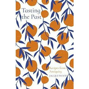 Tasting the Past: Recipes from Antiquity, Paperback - Jacqui Wood imagine