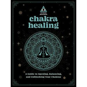 Chakra Healing: An In Focus Workbook. A Guide to Opening, Balancing, and Unblocking Your Chakras, Paperback - Deanna Gabriel Vierck imagine