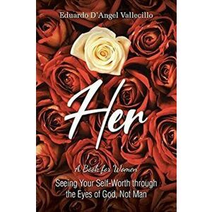 Her: A Book for Women: Seeing Your Self-Worth through the Eyes of God, Not Man, Paperback - Eduardo D'Angel Vallecillo imagine