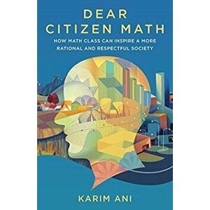 Dear Citizen Math: How Math Class Can Inspire a More Rational and Respectful Society, Paperback - Karim Ani imagine