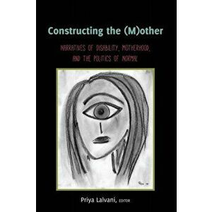 Constructing the (M)other; Narratives of Disability, Motherhood, and the Politics of Normal, Paperback - Priya Lalvani imagine