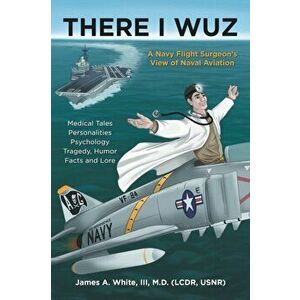 There I Wuz: A Navy Flight Surgeon's View of Naval Aviation, Paperback - III White, James A. imagine