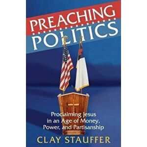 Preaching Politics: Proclaiming Jesus in an Age of Money, Power, and Partisanship, Paperback - Clay Stauffer imagine